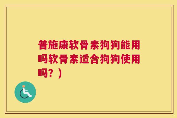 普施康软骨素狗狗能用吗软骨素适合狗狗使用吗?)