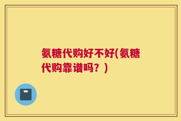 氨糖代购好不好(氨糖代购靠谱吗?)