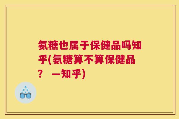 氨糖也属于保健品吗知乎(氨糖算不算保健品? —知乎)