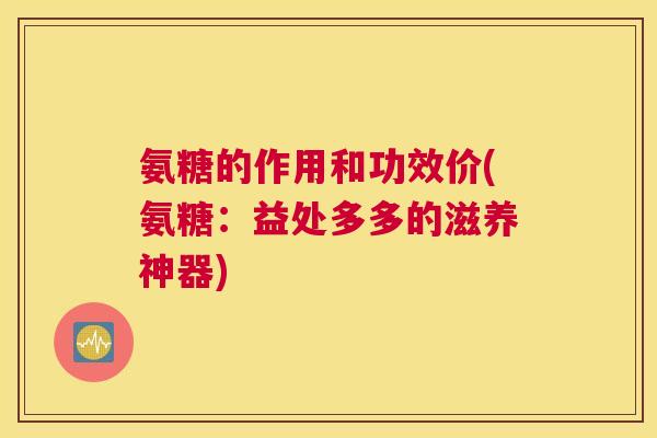 氨糖的作用和功效价(氨糖:益处多多的滋养神器)