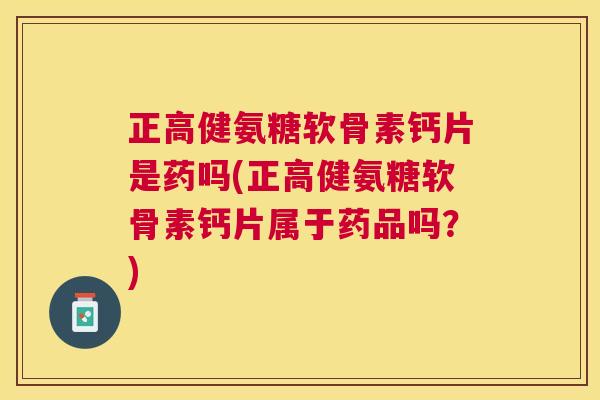 正高健氨糖软骨素钙片是药吗(正高健氨糖软骨素钙片属于药品吗?)
