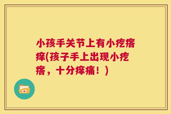 小孩手关节上有小疙瘩痒(孩子手上出现小疙瘩,十分痒痛!)