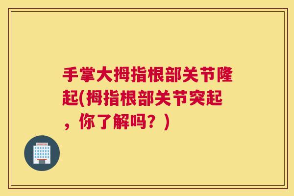 手掌大拇指根部关节隆起(拇指根部关节突起,你了解吗?)