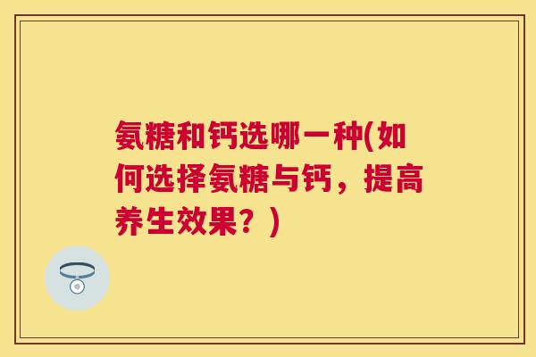 氨糖和钙选哪一种(如何选择氨糖与钙，提高养生效果？)