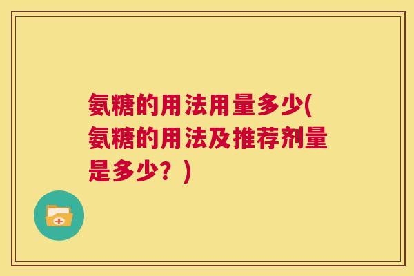 氨糖的用法用量多少(氨糖的用法及推荐剂量是多少?)