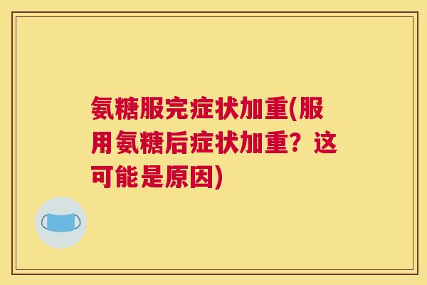 氨糖服完症状加重(服用氨糖后症状加重?这可能是原因) 氨糖服完症状加重(服用氨糖后症状加重?这可能是原因)