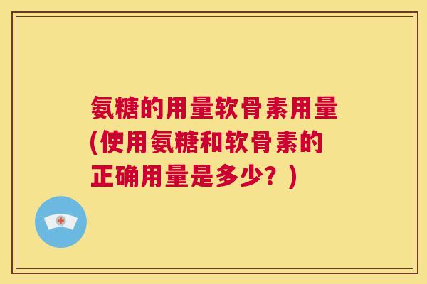 氨糖的用量软骨素用量(使用氨糖和软骨素的正确用量是多少?) 氨糖的用量软骨素用量(使用氨糖和软骨素的正确用量是多少?)