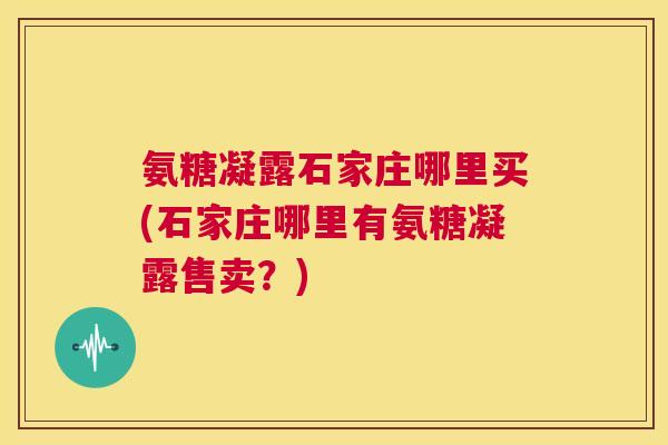 氨糖凝露石家庄哪里买(石家庄哪里有氨糖凝露售卖?)