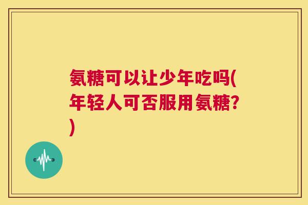 氨糖可以让少年吃吗(年轻人可否服用氨糖？)