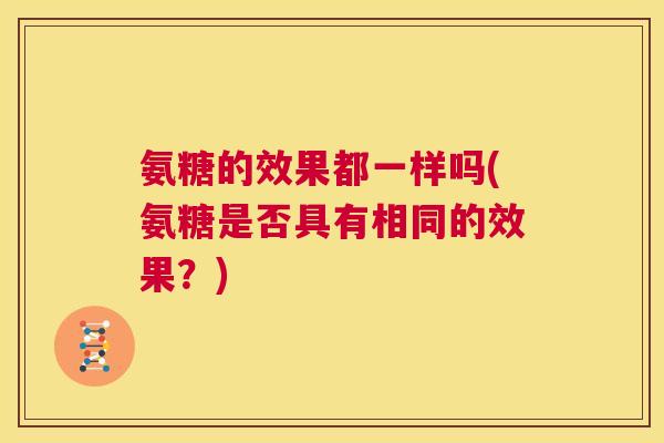 氨糖的效果都一样吗(氨糖是否具有相同的效果?)