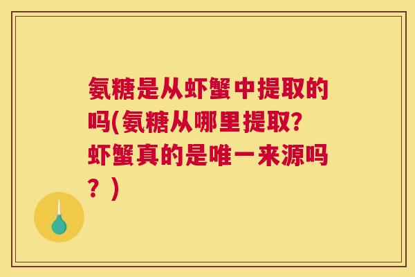 氨糖是从虾蟹中提取的吗(氨糖从哪里提取?虾蟹真的是唯一来源吗?)