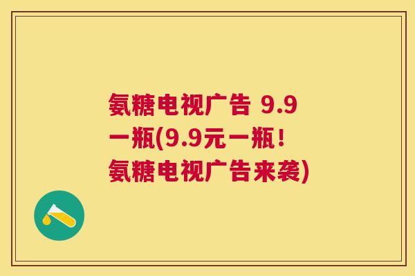 氨糖电视广告 9.9一瓶(9.9元一瓶!氨糖电视广告来袭)