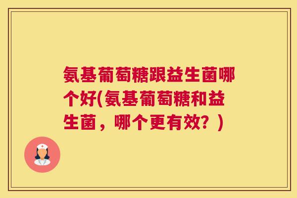 氨基葡萄糖跟益生菌哪个好(氨基葡萄糖和益生菌，哪个更有效？)