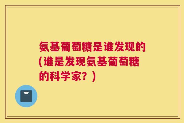 氨基葡萄糖是谁发现的(谁是发现氨基葡萄糖的科学家?) 氨基葡萄糖是谁发现的(谁是发现氨基葡萄糖的科学家?)