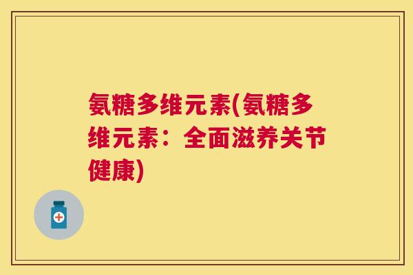 氨糖多维元素(氨糖多维元素：全面滋养关节健康)