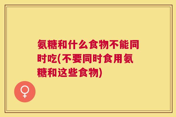 氨糖和什么食物不能同时吃(不要同时食用氨糖和这些食物)