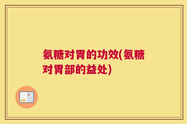 氨糖对胃的功效(氨糖对胃部的益处)