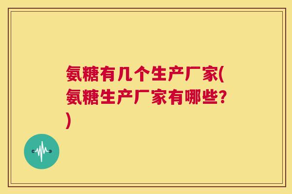 氨糖有几个生产厂家(氨糖生产厂家有哪些?)