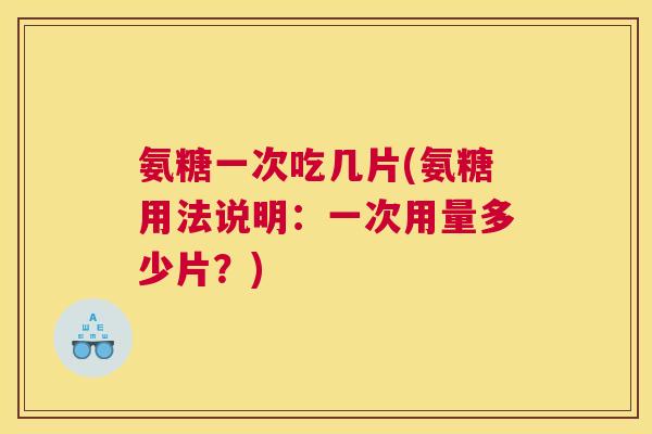 氨糖一次吃几片(氨糖用法说明：一次用量多少片？)