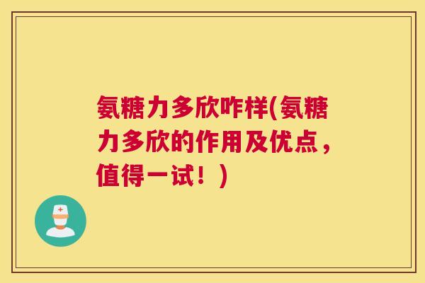 氨糖力多欣咋样(氨糖力多欣的作用及优点,值得一试!)