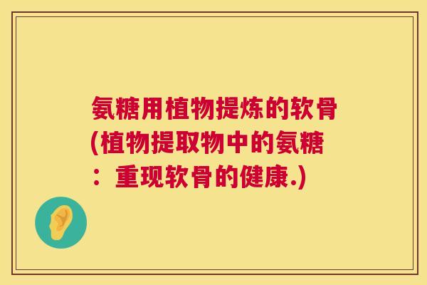 氨糖用植物提炼的软骨(植物提取物中的氨糖:重现软骨的健康.)