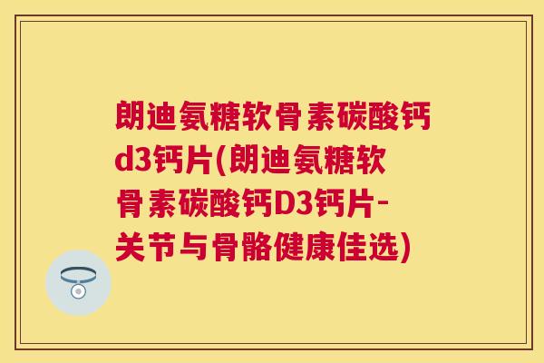 朗迪氨糖软骨素碳酸钙d3钙片(朗迪氨糖软骨素碳酸钙D3钙片-关节与骨骼健康佳选)