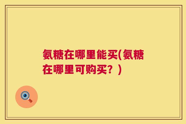 氨糖在哪里能买(氨糖在哪里可购买?)