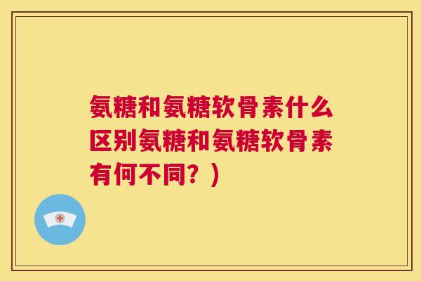 氨糖和氨糖软骨素什么区别氨糖和氨糖软骨素有何不同?)