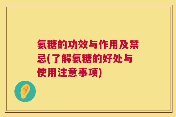 氨糖的功效与作用及禁忌(了解氨糖的好处与使用注意事项) 氨糖的功效与作用及禁忌(了解氨糖的好处与使用注意事项)