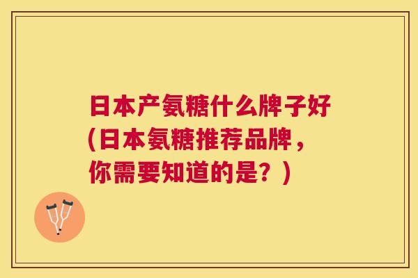 日本产氨糖什么牌子好(日本氨糖推荐品牌,你需要知道的是?)