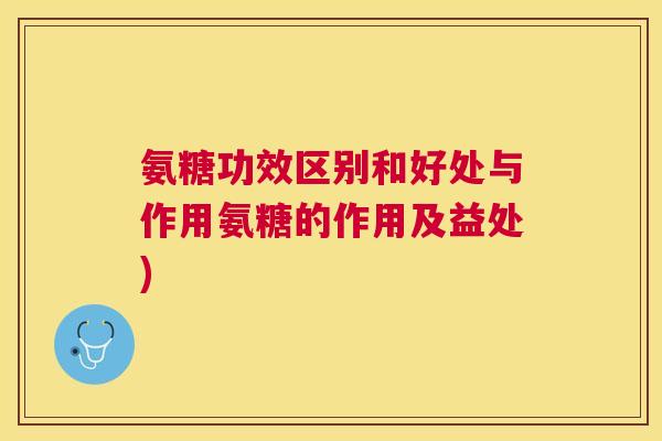 氨糖功效区别和好处与作用氨糖的作用及益处)