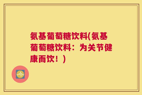 氨基葡萄糖饮料(氨基葡萄糖饮料：为关节健康而饮！)
