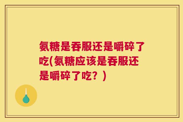 氨糖是吞服还是嚼碎了吃(氨糖应该是吞服还是嚼碎了吃?)