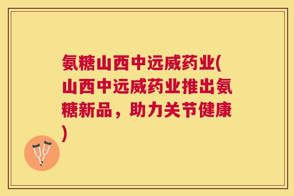 氨糖山西中远威药业(山西中远威药业推出氨糖新品，助力关节健康)