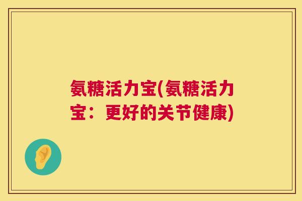 氨糖活力宝(氨糖活力宝:更好的关节健康)