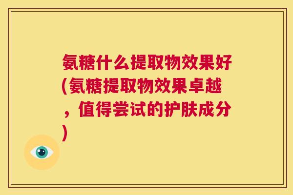 氨糖什么提取物效果好(氨糖提取物效果卓越,值得尝试的护肤成分)