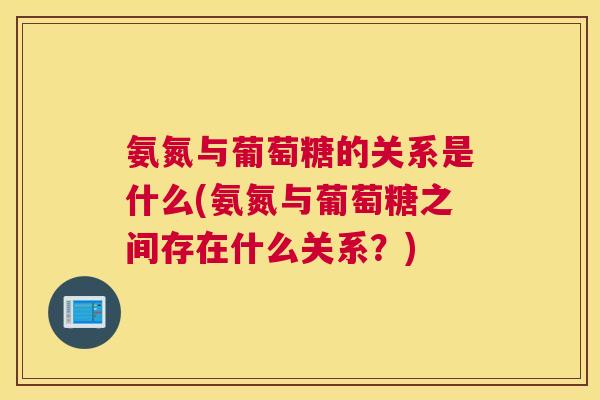 氨氮与葡萄糖的关系是什么(氨氮与葡萄糖之间存在什么关系?)