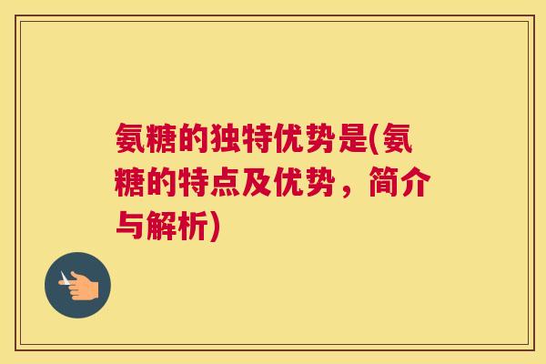 氨糖的独特优势是(氨糖的特点及优势,简介与解析)