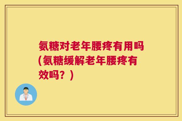 氨糖对老年腰疼有用吗(氨糖缓解老年腰疼有效吗?)