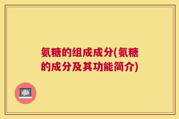 氨糖的组成成分(氨糖的成分及其功能简介)