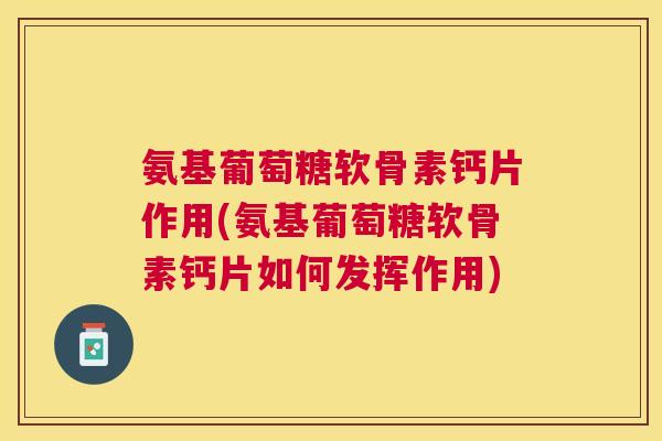 氨基葡萄糖软骨素钙片作用(氨基葡萄糖软骨素钙片如何发挥作用)