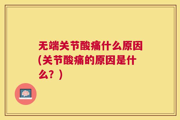 无端关节酸痛什么原因(关节酸痛的原因是什么？)