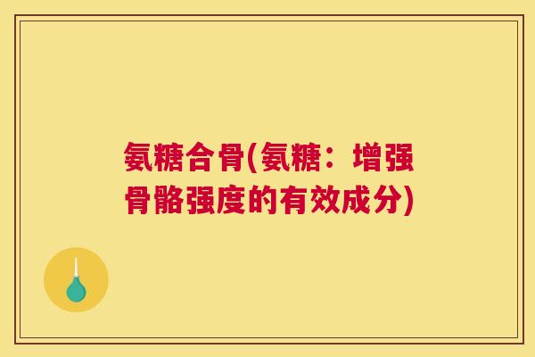氨糖合骨(氨糖：增强骨骼强度的有效成分)