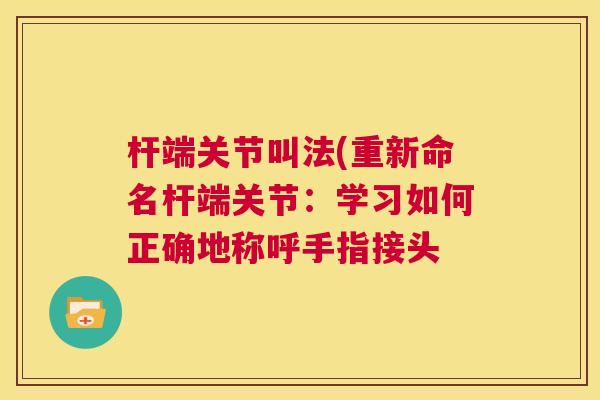 杆端关节叫法(重新命名杆端关节:学习如何正确地称呼手指接头 杆端关节叫法(重新命名杆端关节:学习如何正确地称呼手指接头