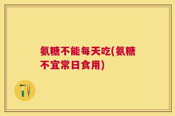 氨糖不能每天吃(氨糖不宜常日食用)