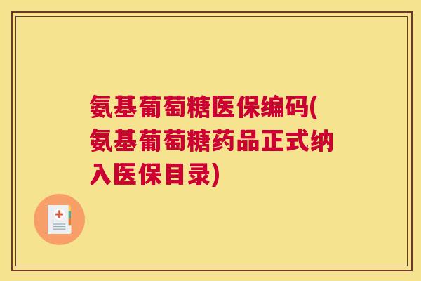 氨基葡萄糖医保编码(氨基葡萄糖药品正式纳入医保目录)