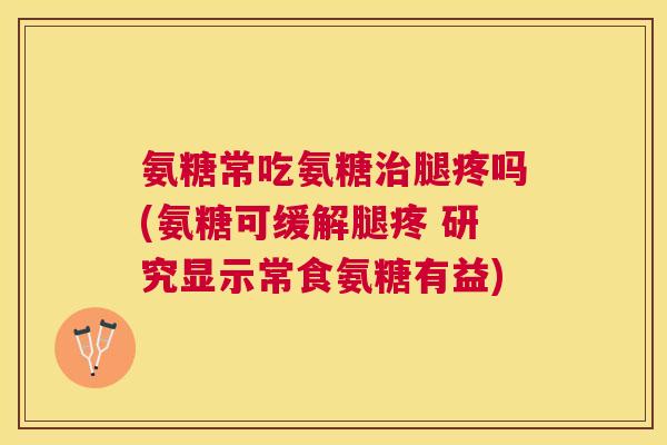 氨糖常吃氨糖治腿疼吗(氨糖可缓解腿疼 研究显示常食氨糖有益)