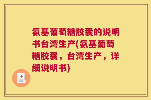 氨基葡萄糖胶囊的说明书台湾生产(氨基葡萄糖胶囊,台湾生产,详细说明书)