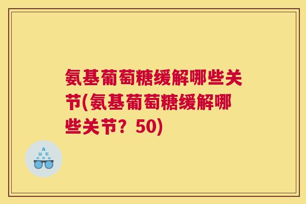 氨基葡萄糖缓解哪些关节(氨基葡萄糖缓解哪些关节?50)