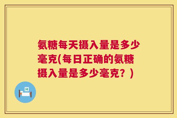 氨糖每天摄入量是多少毫克(每日正确的氨糖摄入量是多少毫克?) 氨糖每天摄入量是多少毫克(每日正确的氨糖摄入量是多少毫克?)